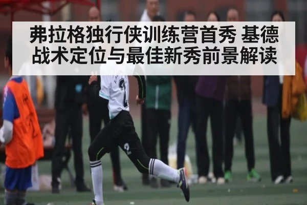 弗拉格独行侠训练营首秀 基德战术定位与最佳新秀前景解读